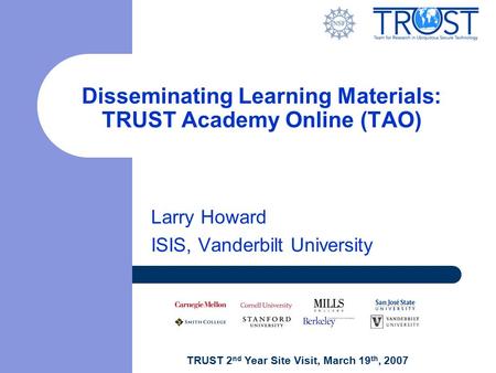 TRUST 2 nd Year Site Visit, March 19 th, 2007 Disseminating Learning Materials: TRUST Academy Online (TAO) Larry Howard ISIS, Vanderbilt University.