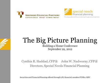 The Big Picture Planning Building a Home Conference September 29, 2012 Cynthia R. Haddad, CFP® John W. Nadworny, CFP® Directors, Special Needs Financial.