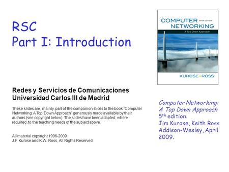 RSC Part I: Introduction Redes y Servicios de Comunicaciones Universidad Carlos III de Madrid These slides are, mainly, part of the companion slides to.