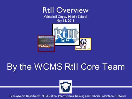 Pennsylvania Department of Education, Pennsylvania Training and Technical Assistance Network RtII Overview Whitehall-Coplay Middle School May 18, 2011.