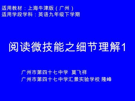 适用教材：上海牛津版（广州） 适用学段学科：英语九年级下学期 阅读微技能之细节理解 1 广州市第四十七中学 莫飞祥 广州市第四十七中学汇景实验学校 隆峰.