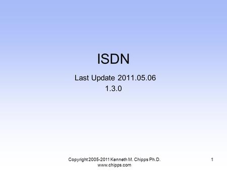 Copyright 2005-2011 Kenneth M. Chipps Ph.D. www.chipps.com ISDN Last Update 2011.05.06 1.3.0 1.