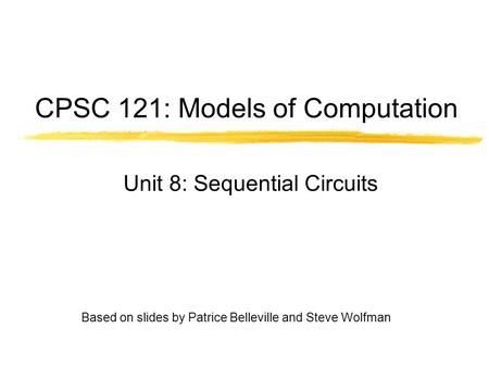 Based on slides by Patrice Belleville and Steve Wolfman CPSC 121: Models of Computation Unit 8: Sequential Circuits.