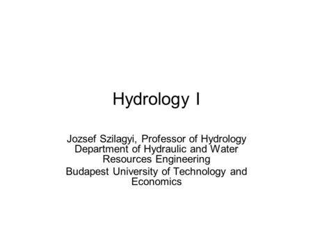 Hydrology I Jozsef Szilagyi, Professor of Hydrology Department of Hydraulic and Water Resources Engineering Budapest University of Technology and Economics.