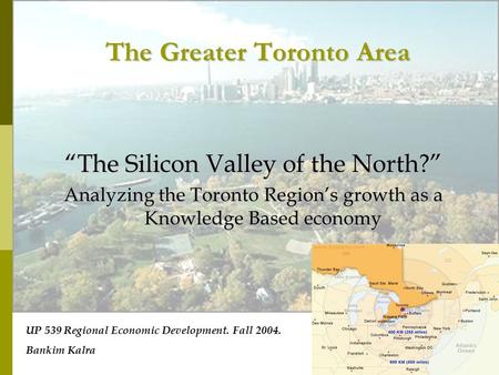 The Greater Toronto Area “The Silicon Valley of the North?” Analyzing the Toronto Region’s growth as a Knowledge Based economy UP 539 Regional Economic.