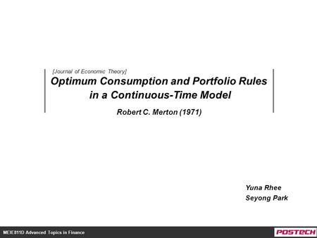 MEIE811D Advanced Topics in Finance Optimum Consumption and Portfolio Rules in a Continuous-Time Model Yuna Rhee Seyong Park Robert C. Merton (1971) [Journal.