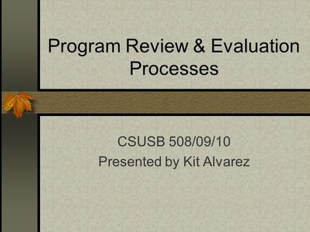 Program Review & Evaluation Processes CSUSB 508/09/10 Presented by Kit Alvarez.