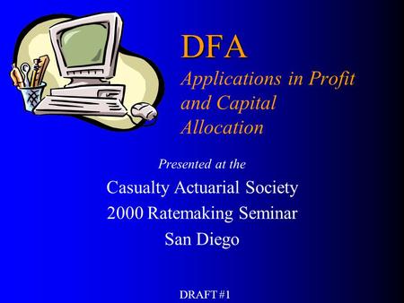 DRAFT #1 DFA DFA Applications in Profit and Capital Allocation Presented at the Casualty Actuarial Society 2000 Ratemaking Seminar San Diego.