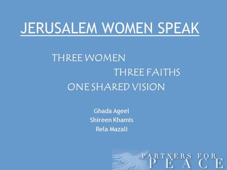 JERUSALEM WOMEN SPEAK THREE WOMEN THREE FAITHS ONE SHARED VISION Ghada Ageel Shireen Khamis Rela Mazali.