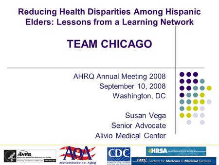 1 Reducing Health Disparities Among Hispanic Elders: Lessons from a Learning Network TEAM CHICAGO AHRQ Annual Meeting 2008 September 10, 2008 Washington,