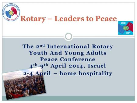 The 2 nd International Rotary Youth And Young Adults Peace Conference 4 th -9 th April 2014, Israel 2-4 April – home hospitality Rotary – Leaders to Peace.