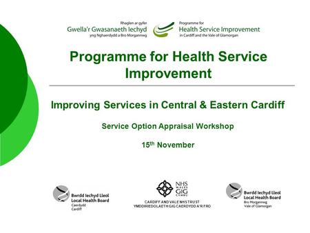 Programme for Health Service Improvement Improving Services in Central & Eastern Cardiff Service Option Appraisal Workshop 15 th November CARDIFF AND VALE.