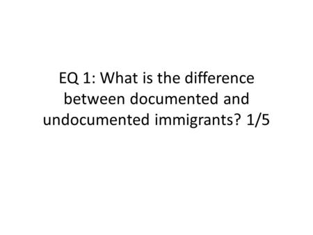 EQ 1: What is the difference between documented and undocumented immigrants? 1/5.