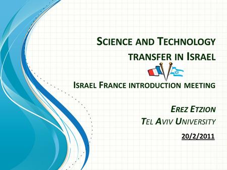 S CIENCE AND T ECHNOLOGY TRANSFER IN I SRAEL I SRAEL F RANCE INTRODUCTION MEETING E REZ E TZION T EL A VIV U NIVERSITY 20/2/2011.