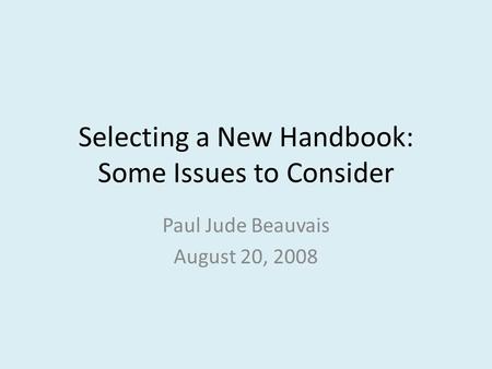 Selecting a New Handbook: Some Issues to Consider Paul Jude Beauvais August 20, 2008.