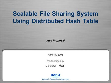 Network Computing Laboratory Scalable File Sharing System Using Distributed Hash Table Idea Proposal April 14, 2005 Presentation by Jaesun Han.