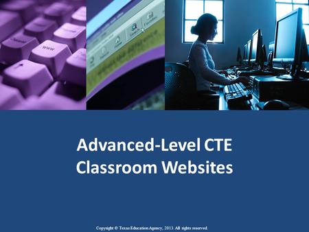 Advanced-Level CTE Classroom Websites Copyright © Texas Education Agency, 2013. All rights reserved.