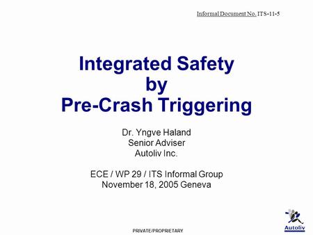 PRIVATE/PROPRIETARY Integrated Safety by Pre-Crash Triggering Dr. Yngve Haland Senior Adviser Autoliv Inc. ECE / WP 29 / ITS Informal Group November 18,