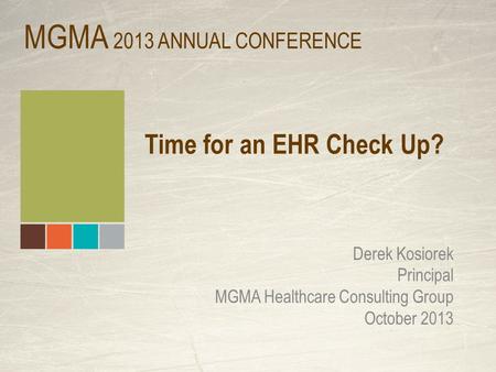 Time for an EHR Check Up? Derek Kosiorek Principal MGMA Healthcare Consulting Group October 2013 MGMA 2013 ANNUAL CONFERENCE.