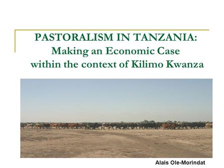 PASTORALISM IN TANZANIA: Making an Economic Case within the context of Kilimo Kwanza Alais Ole-Morindat Pastoral Programme EA Alais Ole-Morindat.