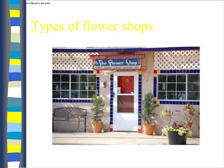 Types of flower shops Full Service/Traditional nMnMost common type n Wn Wide variety of products: – F– Fresh flowers –B–Blooming plants –B–Balloons –N–Novelty.