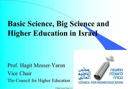 © Hagit Messer-Yaron, 2014 Basic Science, Big Science and Higher Education in Israel Prof. Hagit Messer-Yaron Vice Chair The Council for Higher Education.