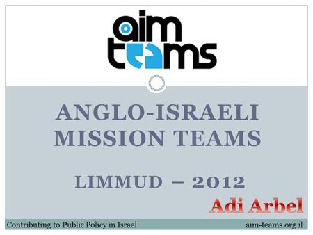 ANGLO-ISRAELI MISSION TEAMS Contributing to Public Policy in Israel LIMMUD – 2012 aim-teams.org.il.