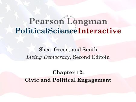 Pearson Longman PoliticalScienceInteractive Shea, Green, and Smith Living Democracy, Second Editoin Chapter 12: Civic and Political Engagement.