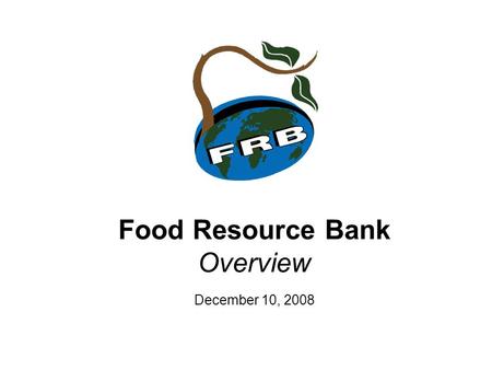 Food Resource Bank Overview December 10, 2008. Mission Statement A Christian Response to World Hunger. Foods Resource Bank (FRB) is a Christian, non-government,