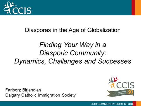 OUR COMMUNITY. OUR FUTURE. Diasporas in the Age of Globalization Finding Your Way in a Diasporic Community: Dynamics, Challenges and Successes Fariborz.