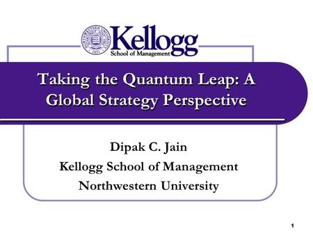 1 Taking the Quantum Leap: A Global Strategy Perspective Dipak C. Jain Kellogg School of Management Northwestern University.