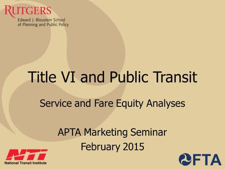 Title VI and Public Transit Service and Fare Equity Analyses APTA Marketing Seminar February 2015.