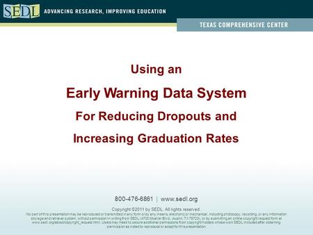 Using an Early Warning Data System For Reducing Dropouts and Increasing Graduation Rates 800-476-6861 | www.sedl.org Copyright ©2011 by SEDL. All rights.