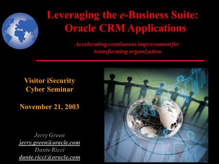 Leveraging the e-Business Suite: Oracle CRM Applications Visitor iSecurity Cyber Seminar November 21, 2003 Jerry Green Dante Ricci.