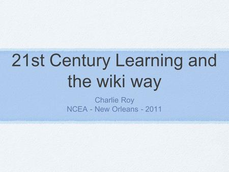 21st Century Learning and the wiki way Charlie Roy NCEA - New Orleans - 2011.