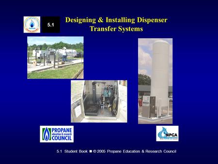 5.1 Student Book © 2005 Propane Education & Research Council 5.1 Designing & Installing Dispenser Transfer Systems.