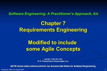 Coming up: What is a requirement? 1 Software Engineering: A Practitioner’s Approach, 6/e Chapter 7 Requirements Engineering Modified to include some Agile.