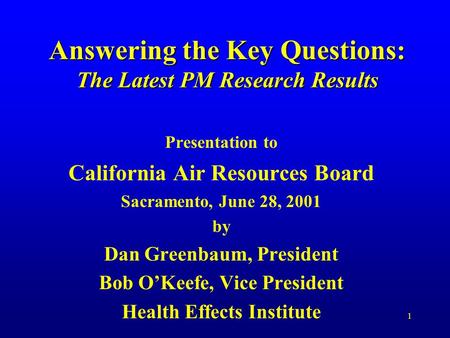 1 Answering the Key Questions: The Latest PM Research Results Presentation to California Air Resources Board Sacramento, June 28, 2001 by Dan Greenbaum,