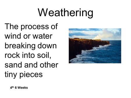 Weathering The process of wind or water breaking down rock into soil, sand and other tiny pieces 4 th 6 Weeks.