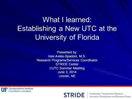 What I learned: Establishing a New UTC at the University of Florida Presented by: Ines Aviles-Spadoni, M.S. Research Programs/Services Coordinator STRIDE.