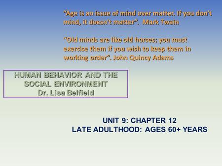 HUMAN BEHAVIOR AND THE SOCIAL ENVIRONMENT Dr. Lisa Belfield UNIT 9: CHAPTER 12 LATE ADULTHOOD: AGES 60+ YEARS “Age is an issue of mind over matter. If.