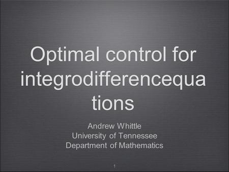 1 Optimal control for integrodifferencequa tions Andrew Whittle University of Tennessee Department of Mathematics Andrew Whittle University of Tennessee.