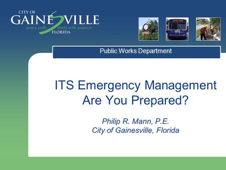 ITS Emergency Management Are You Prepared? Philip R. Mann, P.E. City of Gainesville, Florida Public Works Department.