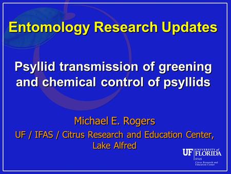 Entomology Research Updates Psyllid transmission of greening and chemical control of psyllids Michael E. Rogers UF / IFAS / Citrus Research and Education.