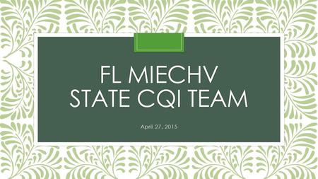 FL MIECHV STATE CQI TEAM April 27, 2015. Today’s Agenda Attendance/Welcome new team members Review of a Breakthrough Series (BTS) Learning Collaborative.