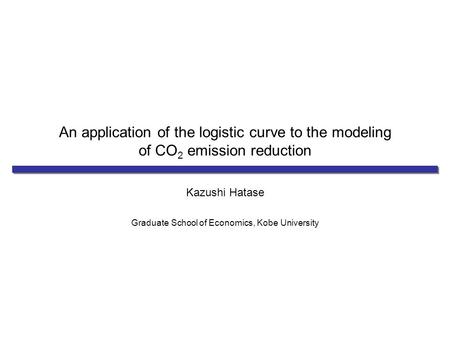 An application of the logistic curve to the modeling of CO 2 emission reduction Kazushi Hatase Graduate School of Economics, Kobe University.