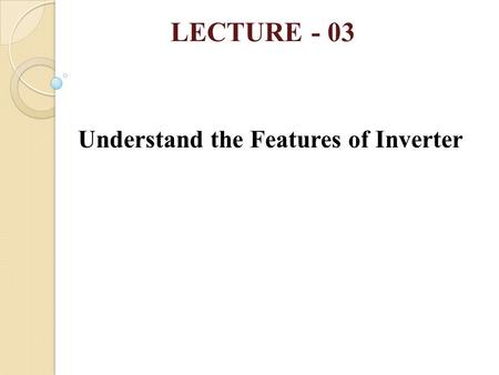 LECTURE - 03 Understand the Features of Inverter.