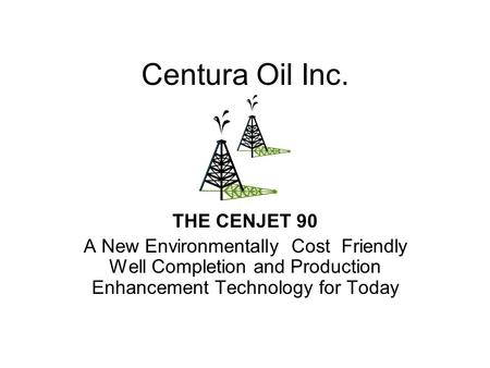 Centura Oil Inc. THE CENJET 90 A New Environmentally Cost Friendly Well Completion and Production Enhancement Technology for Today.