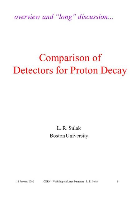 18 January 2002CERN - Workshop on Large Detectors - L. R. Sulak1 Comparison of Detectors for Proton Decay L. R. Sulak Boston University overview and “long”