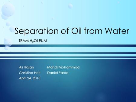 Separation of Oil from Water TEAM H 2 OLEUM Ali HasanMahdi Mohammad Christina HoltDaniel Pardo April 24, 2015.